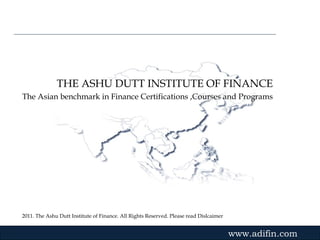2011. The Ashu Dutt Institute of Finance. All Rights Reserved. Please read Dislcaimer Gvmk,bj . THE ASHU DUTT INSTITUTE OF FINANCE The Asian benchmark in Finance Certifications ,Courses and Programs www.adifin.com 