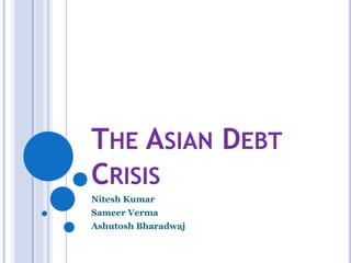 THE ASIAN DEBT
CRISIS
Nitesh Kumar
Sameer Verma
Ashutosh Bharadwaj
 