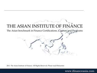 2011. The Asian Institute of Finance. All Rights Reserved. Please read Dislcaimer Gvmk,bj . THE ASIAN INSTITUTE OF FINANCE The Asian benchmark in Finance Certifications ,Courses and Programs www.ifinanceasia.com 