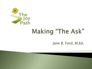 Making “The Ask” Jane B. Ford, M.Ed. 