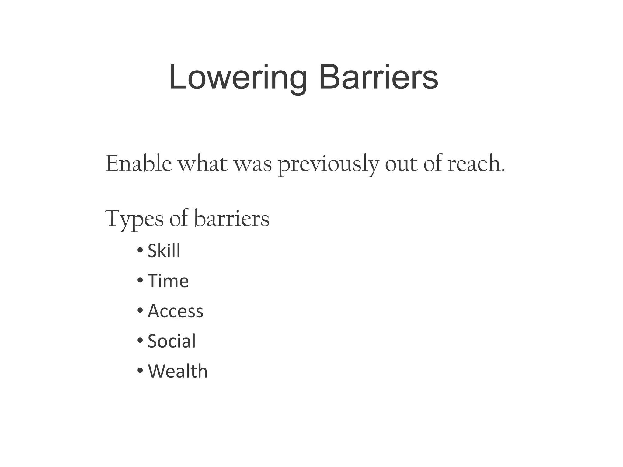 Lowering Barriers
Enable what was previously out of reach.
Types of barriers
• Skill
• Time
• Access
• Social
• Wealth
 