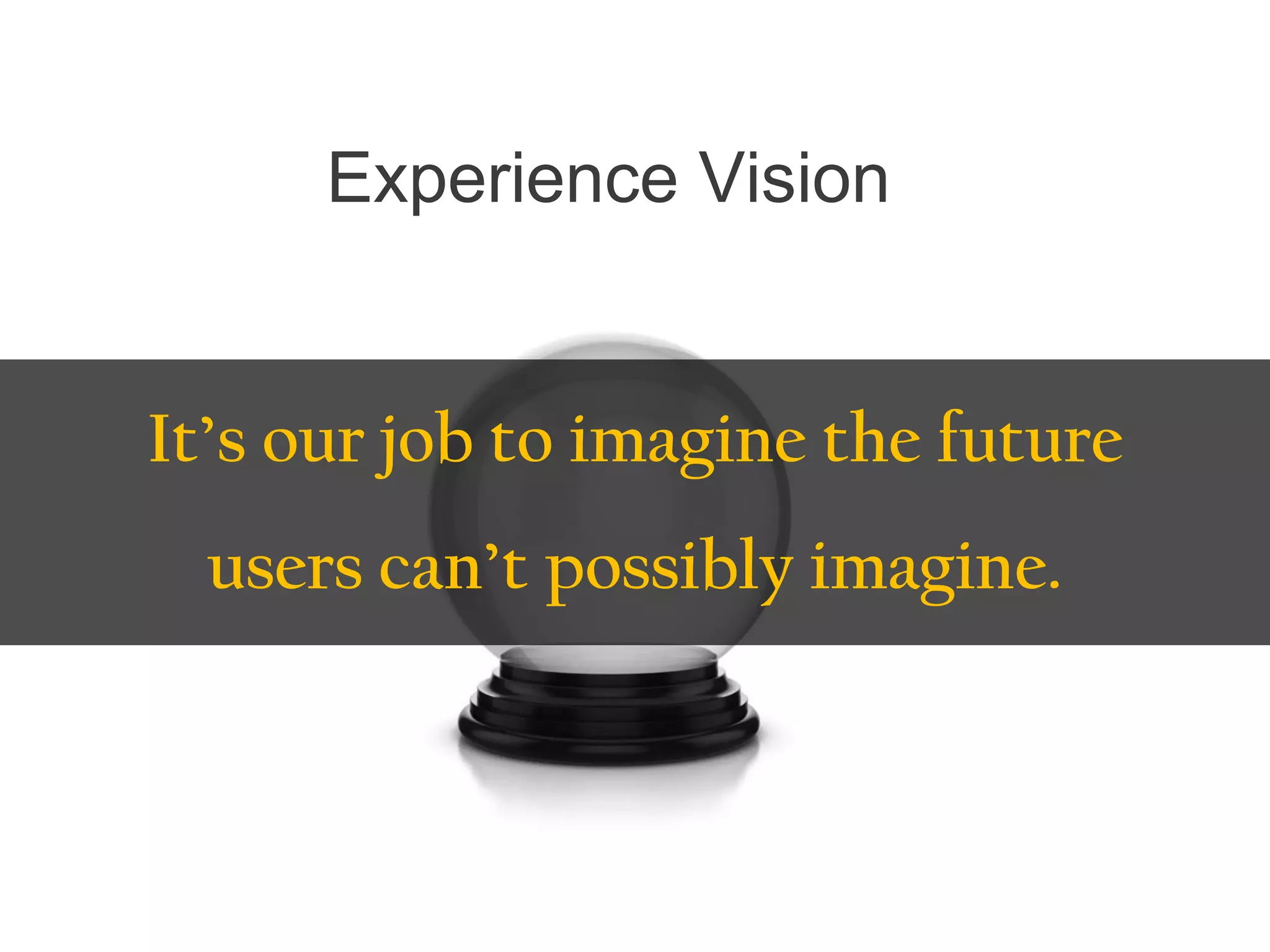 Experience Vision
It’s our job to imagine the future
users can’t possibly imagine.
 
