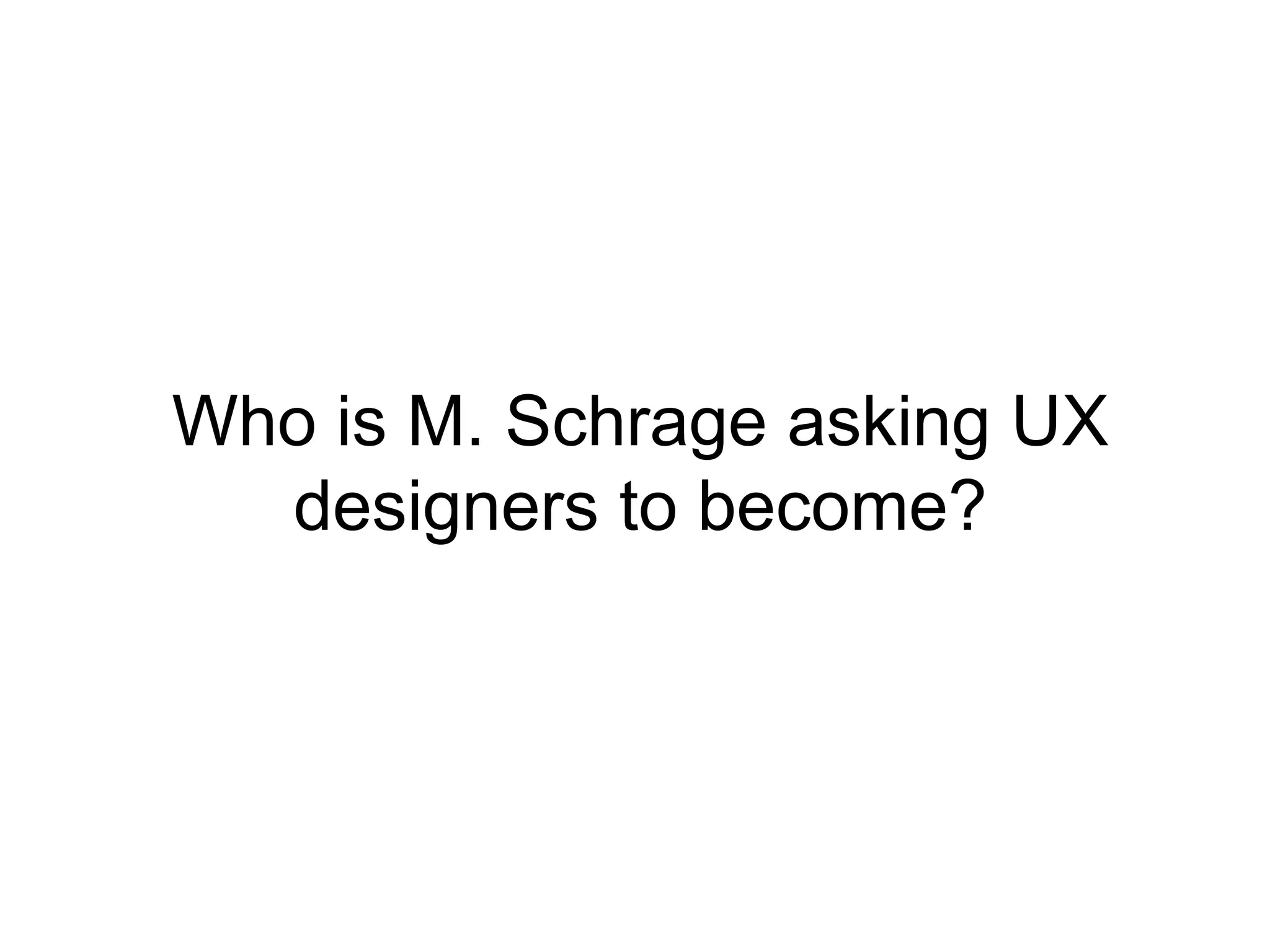 Who is M. Schrage asking UX
designers to become?
 