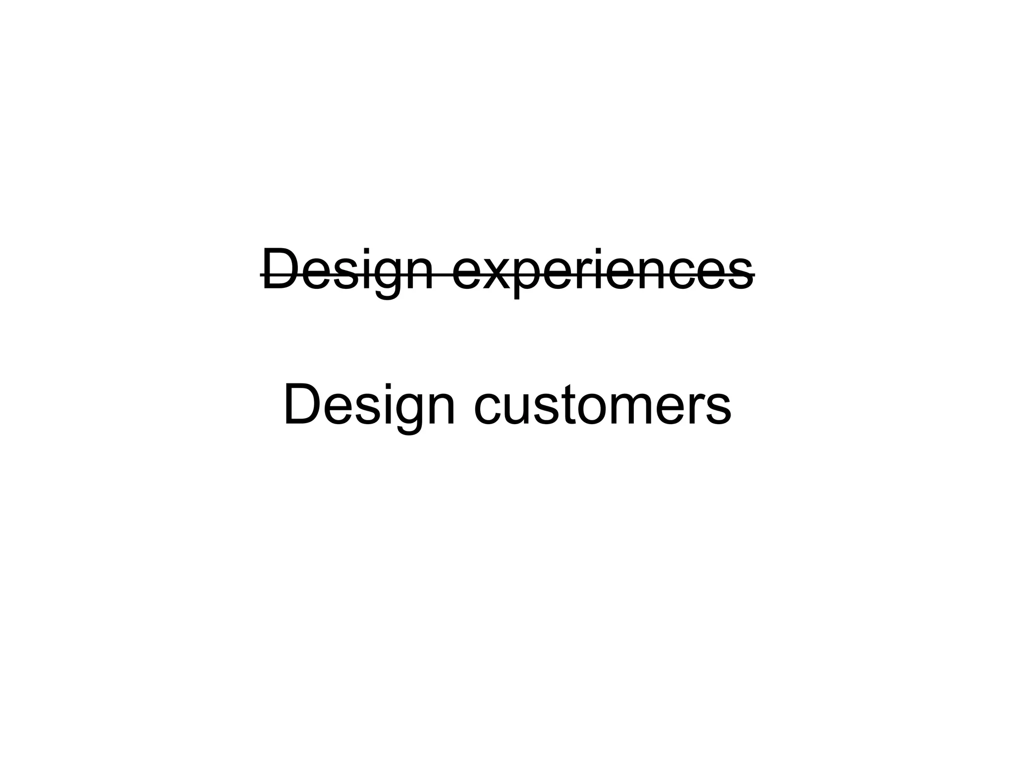 Design experiences
Design customers
 