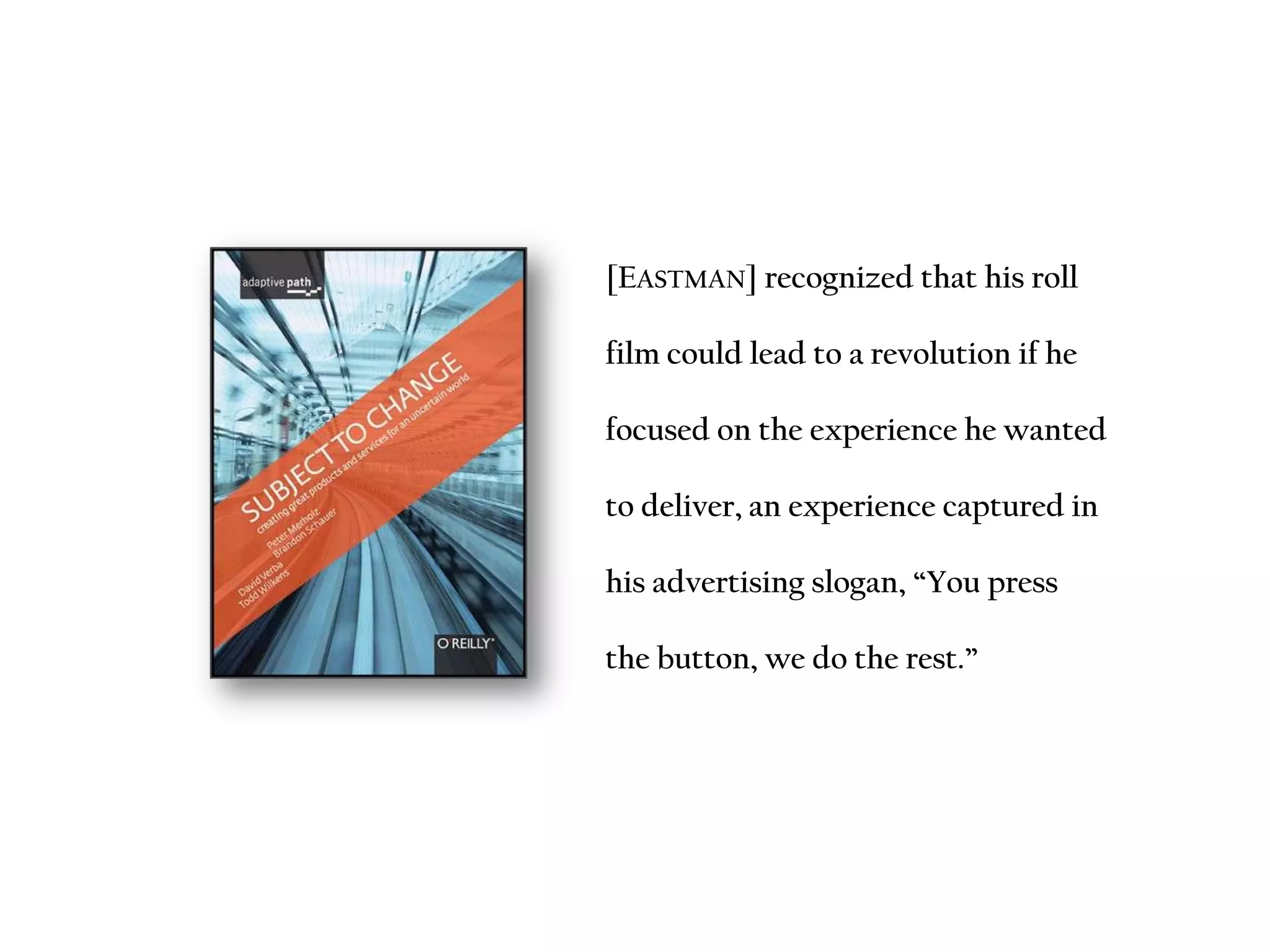 [EASTMAN] recognized that his roll
film could lead to a revolution if he
focused on the experience he wanted
to deliver, an experience captured in
his advertising slogan, “You press
the button, we do the rest.”
 