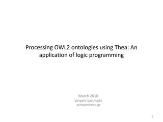 Processing OWL2 ontologies using Thea: An application of logic programming March 2010 Vangelis Vassiliadis semanticweb.gr 1 