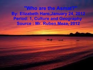    ''Who are the Asmat?'' By: Elizabeth Haro,January 24, 2012 Period: 1, Culture and Geography  Source : Mr. Ruben Meza, 2012 
