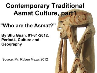    Contemporary Traditional
Asmat Culture, part1
"Who are the Asmat?"
By Shu Guan, 01-31-2012,
Period4, Culture and
Geography
Source: Mr. Ruben Meza, 2012
 