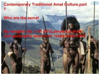 Contemporary Traditional Amat Culture,part 1 Who are the asmat By nengbin nie, 1-31-2012,peiod 4,culture and geography source:mr ruben meza 2012 