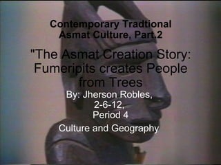 &quot;The Asmat Creation Story: Fumeripits creates People from Trees By: Jherson Robles,  2-6-12,  Period 4 Culture and Geography   Contemporary Tradtional Asmat Culture, Part.2 