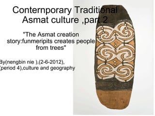 Conternporary Traditional Asmat culture ,part 2 &quot;The Asmat creation story:funmeripits creates people from trees&quot; By(nengbin nie ),(2-6-2012),(period 4),culture and geography 