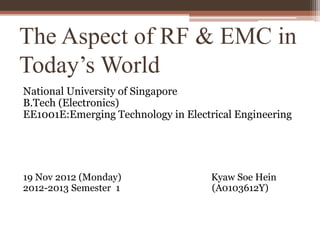 The Aspect of RF & EMC in
Today’s World
National University of Singapore
B.Tech (Electronics)
EE1001E:Emerging Technology in Electrical Engineering
19 Nov 2012 (Monday) Kyaw Soe Hein
2012-2013 Semester 1 (A0103612Y)
 
