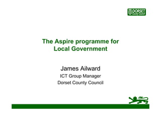 The Aspire programme for
      p p g
   Local Government


     James Ailward
     ICT Group Manager
    Dorset County Council
 