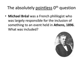 The absolutely pointless 0th questionMichael Bréal was a French phililogist who was largely responsible for the inclusion of something to an event held in Athens, 1896. What was included?