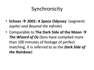 SynchronicityEchoes  2001: A Space Odyssey  (segment: Jupiter and Beyond the Infinite)Comparable to The Dark Side of the Moon  The Wizard of Oz (fans have compiled more than 100 minutes of footage of perfect matching, it is referred to as the Dark Side of the Rainbow)