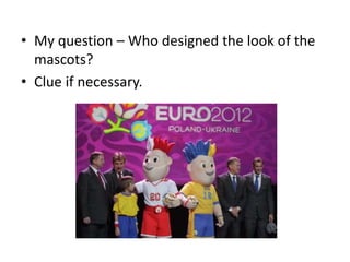 My question – Who designed the look of the mascots?Clue if necessary.