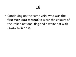 18Continuing on the same vein, who was the first ever Euro mascot? It wore the colours of the Italian national flag and a white hat with EUROPA 80 on it.