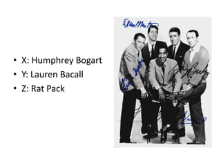 X: Humphrey BogartY: Lauren BacallZ: Rat Pack