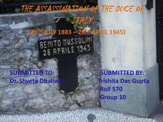 THE ASSASSINATION OF THE DUCE OF ITALY (29TH JULY 1883 – 28TH APRIL 1945) SUBMITTED TO:                              SUBMITTED BY: Dr. Shveta Dhaliwal                      Trishita Das Gupta                                                            Roll 570                                                            Group 10 