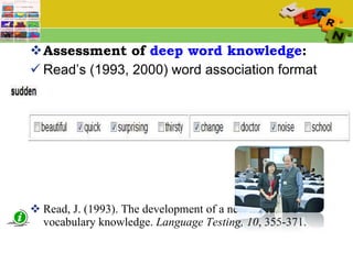 Assessment of  deep word knowledge :   Read’s (1993, 2000) word association format  Read, J. (1993). The development of a new measure of vocabulary knowledge.  Language Testing, 10 , 355-371.  