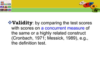 Validity : by comparing the test scores with scores on  a concurrent measure  of the same or a highly related construct   (Cronbach, 1971; Messick, 1989), e.g., the definition test.  