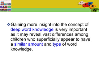 Gaining more insight into the concept of  deep word knowledge  is very important as it may reveal vast differences among children who superficially appear to have a  similar amount  and  type  of word knowledge. 