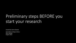 Preliminary steps BEFORE you
start your research
Created by Carrie Gaxiola
Great Basin College Library
Elko, Nevada
August 2015
 