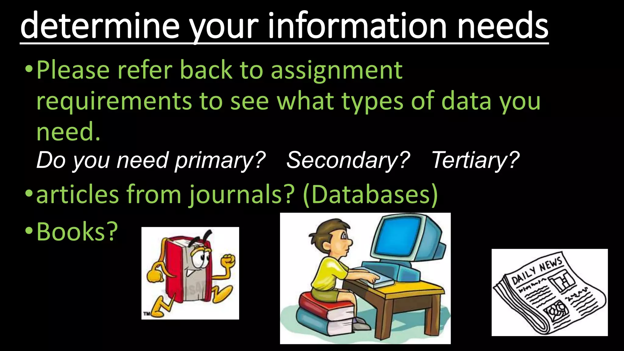 determine your information needs
•Please refer back to assignment
requirements to see what types of data you
need.
Do you need primary? Secondary? Tertiary?
•articles from journals? (Databases)
•Books?
 