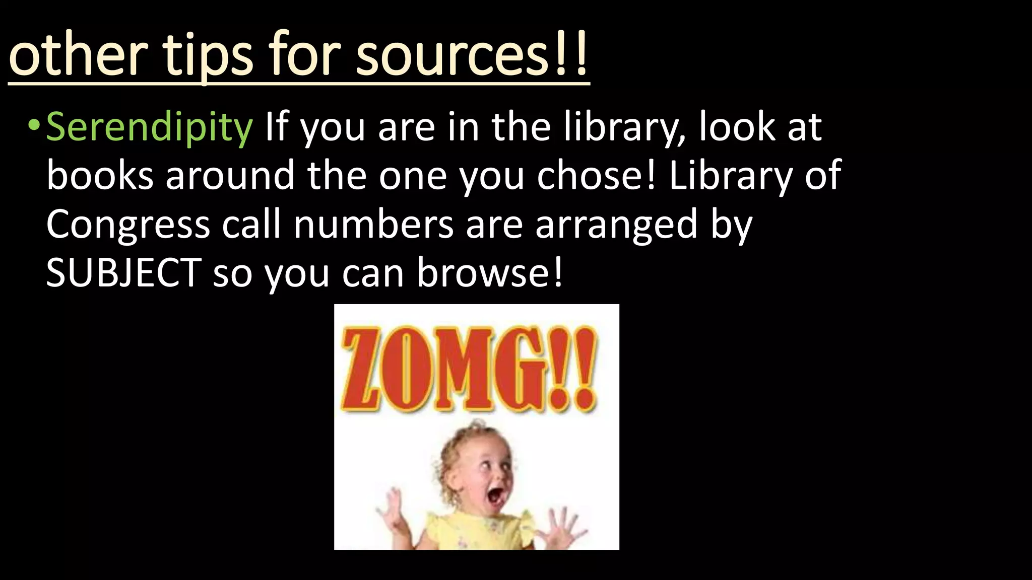 other tips for sources!!
•Serendipity If you are in the library, look at
books around the one you chose! Library of
Congress call numbers are arranged by
SUBJECT so you can browse!
 