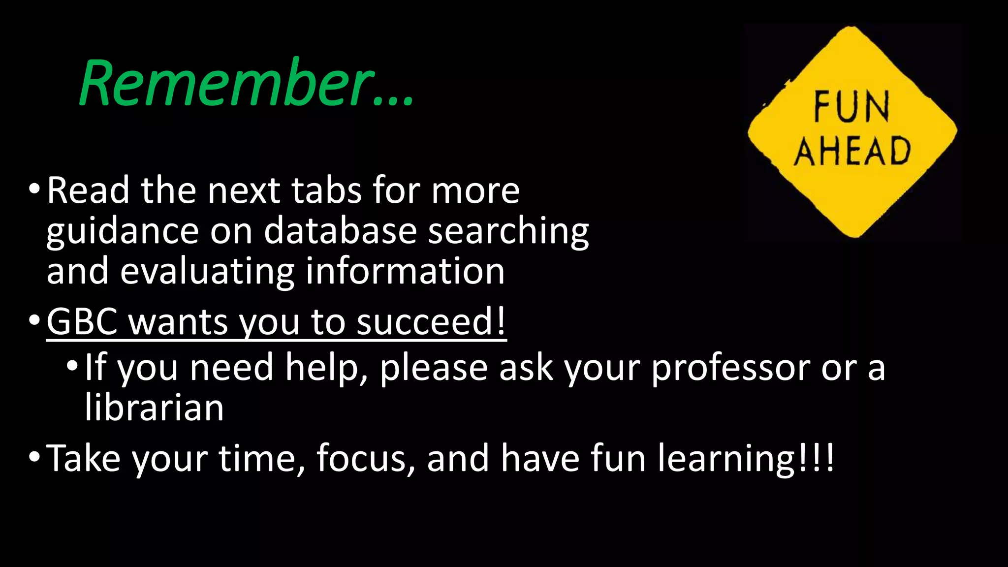 Remember…
•Read the next tabs for more
guidance on database searching
and evaluating information
•GBC wants you to succeed!
•If you need help, please ask your professor or a
librarian
•Take your time, focus, and have fun learning!!!
 