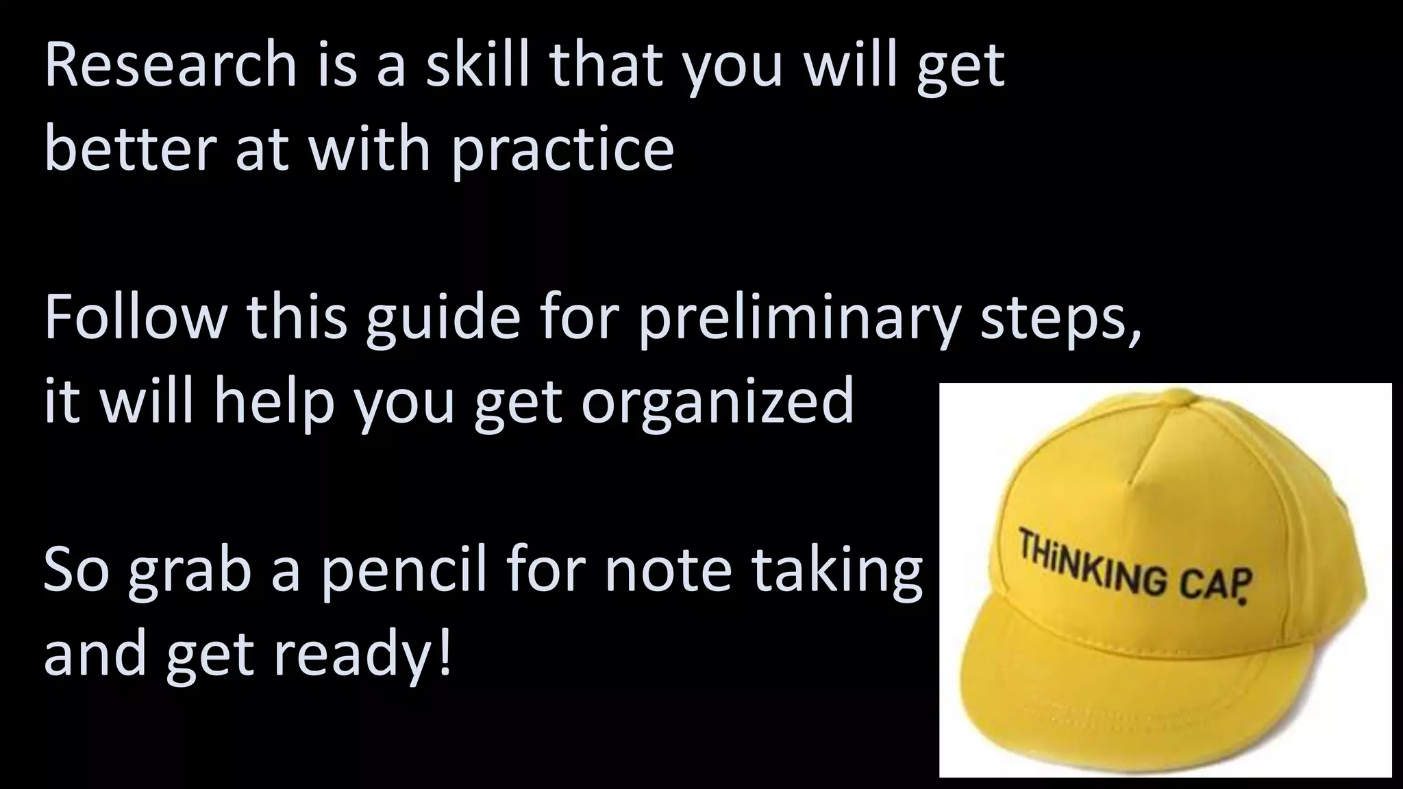 Research is a skill that you will get
better at with practice
Follow this guide for preliminary steps,
it will help you get organized
So grab a pencil for note taking
and get ready!
 