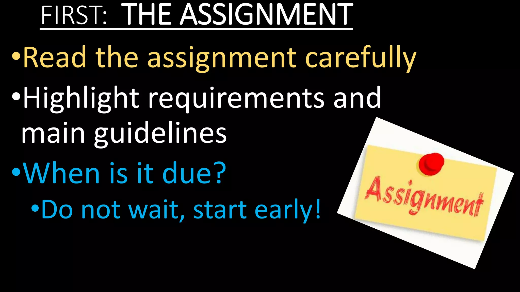 FIRST: THE ASSIGNMENT
•Read the assignment carefully
•Highlight requirements and
main guidelines
•When is it due?
•Do not wait, start early!
 