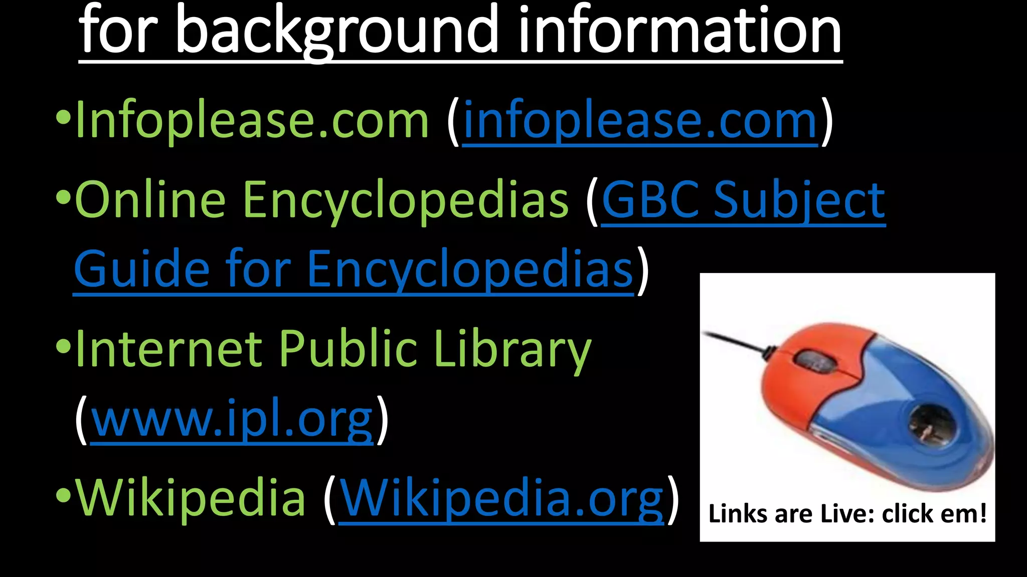 for background information
•Infoplease.com (infoplease.com)
•Online Encyclopedias (GBC Subject
Guide for Encyclopedias)
•Internet Public Library
(www.ipl.org)
•Wikipedia (Wikipedia.org) Links are Live: click em!
 