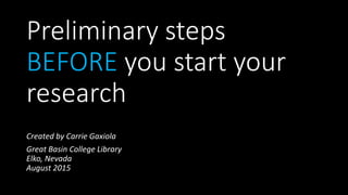 Preliminary steps
BEFORE you start your
research
Created by Carrie Gaxiola
Great Basin College Library
Elko, Nevada
August 2015
 