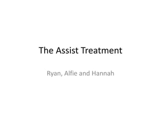 The Assist Treatment 
Ryan, Alfie and Hannah 
 