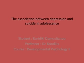The association between depression and suicide in adolescence Student : Euridiki Damoulianou Professor : Dr. Kondilis Course : Developmental Psychology II 