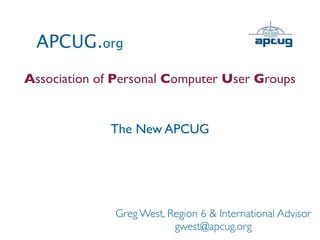 APCUG.org
Association of Personal Computer User Groups


              The New APCUG




              Greg West, Region 6 & International Advisor
                          gwest@apcug.org
 
