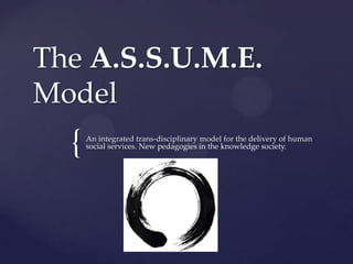 The A.S.S.U.M.E.
Model
  {   An integrated trans-disciplinary model for the delivery of human
      social services. New pedagogies in the knowledge society.
 