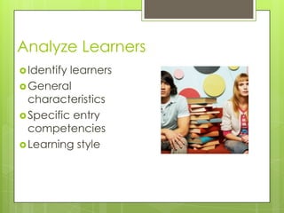 Analyze Learners
Identify learners
General
characteristics
Specific entry
competencies
Learning style
 