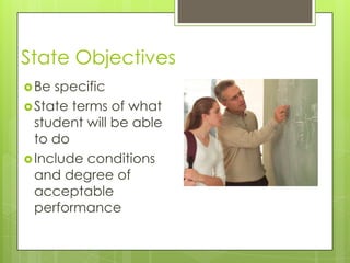 State Objectives
Be specific
State terms of what
student will be able
to do
Include conditions
and degree of
acceptable
performance
 