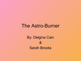 The Astro-Burner By: Delgina Cain & Sarah Brooks 