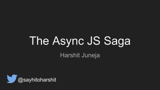 The Async JS Saga
Harshit Juneja
@sayhitoharshit
 