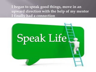 I began to speak good things, move in an
upward direction with the help of my mentor
I finally had a connection

 