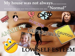 My house was not always……….
…………………..………”Normal”

At my house things weren’t exactly…….normal

 