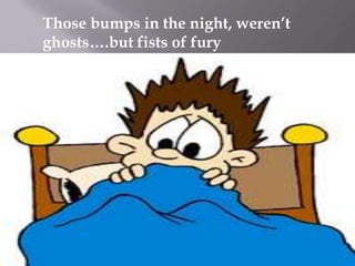 Those bumps in the night, weren’t
ghosts….but fists of fury

 
