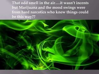 That odd smell in the air….it wasn’t incents
but Marijuana and the mood swings were
from hard narcotics who knew things could
be this way??

 