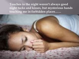 Touches in the night weren’t always good
night tucks and kisses, but mysterious hands
touching me in forbidden places……

 