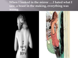 When I looked in the mirror ….I hated what I
saw, a beast in the making, everything was
wrong

 