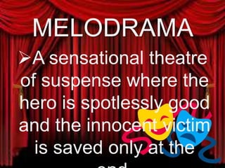 MELODRAMA
A sensational theatre
of suspense where the
hero is spotlessly good
and the innocent victim
is saved only at the
end.