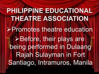 PHILIPPINE EDUCATIONAL
THEATRE ASSOCIATION
Promotes theatre education
Before, their plays are
being performed in Dulaang
Rajah Sulayman in Fort
Santiago, Intramuros, Manila